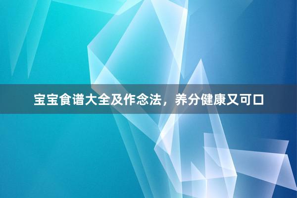 宝宝食谱大全及作念法，养分健康又可口