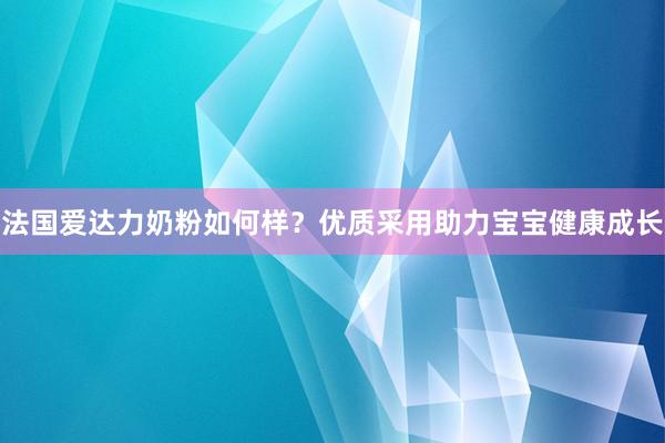 法国爱达力奶粉如何样？优质采用助力宝宝健康成长