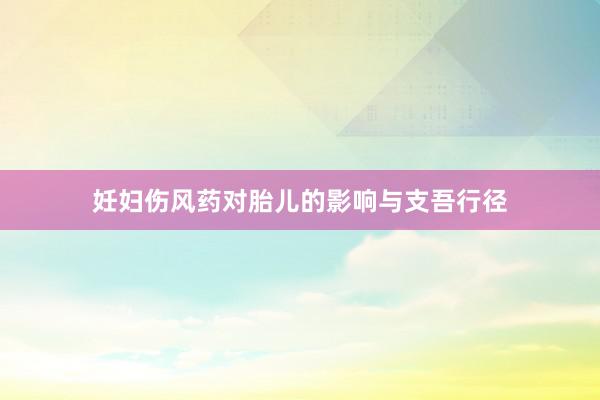 妊妇伤风药对胎儿的影响与支吾行径