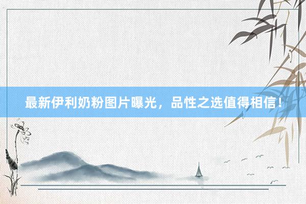 最新伊利奶粉图片曝光，品性之选值得相信！