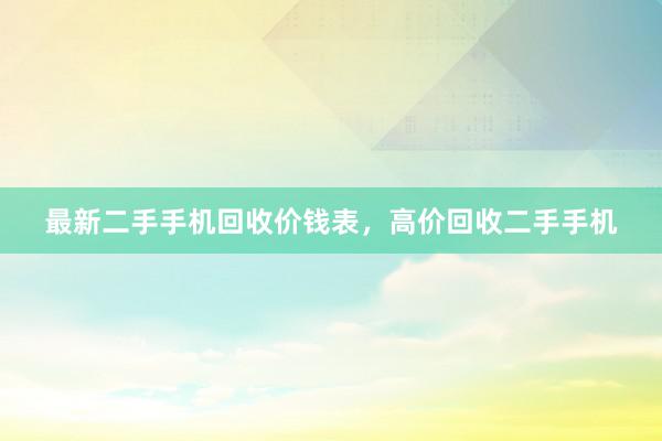 最新二手手机回收价钱表，高价回收二手手机