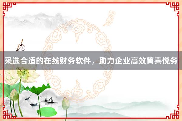 采选合适的在线财务软件，助力企业高效管喜悦务