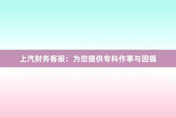 上汽财务客服：为您提供专科作事与因循